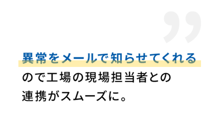 異常をメールで知らせてくれる
ので工場の現場担当者との連携がスムーズに。