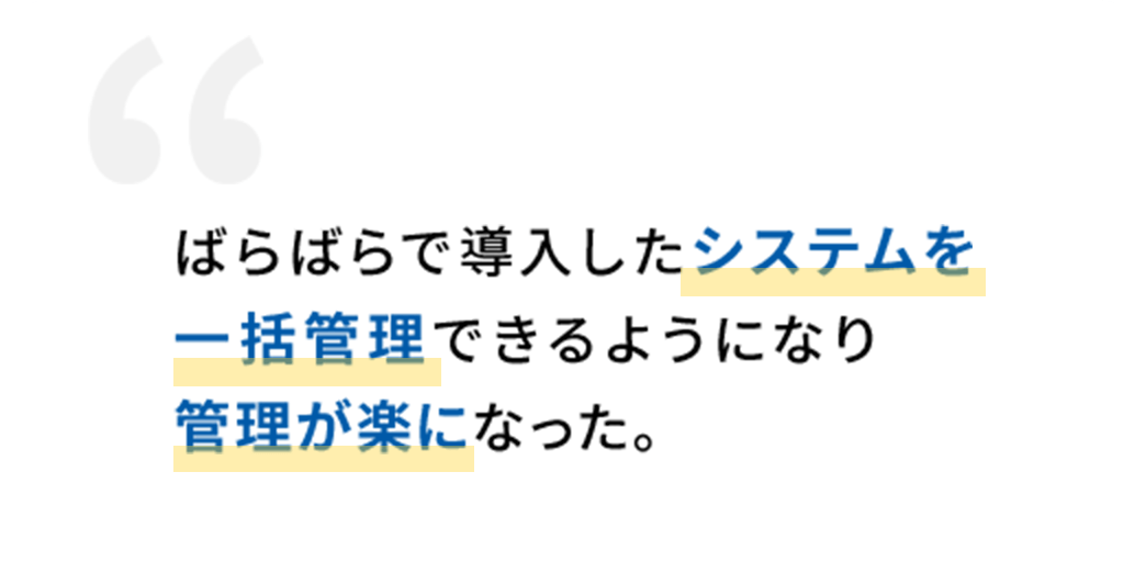 ばらばらで導入したシステムを一括管理できるようになり管理が楽になった。