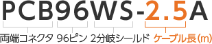 PCB（両端コネクタ）96（96ピン）WS（2分岐シールド）-2.5（ケーブル長（m））A