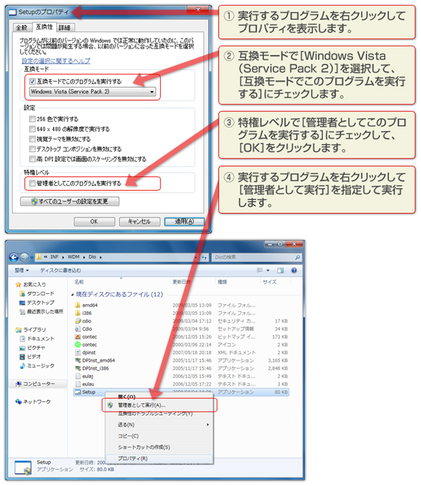 手順 ①実行するプログラムを右クリックしてプロパティを表示します。 ②互換モードで[Windows Vista (Service Pack 2)]を選択して、[互換モードでこのプログラムを実行する]にチェックします。 ③特権レベルで[管理者としてこのプログラムを実行する]にチェックして、[OK]をクリックします。 ④実行するプログラムを右クリックして[管理者として実行]を指定して実行します。