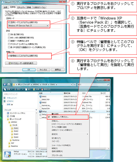 互換モード設定手順 ①実行するプログラムを右クリックしてプロパティを表示します。 ②互換モードで「Windows XP (Service Pack 2)」を選択して、[互換モードでこのプログラムを実行する]にチェックします。 ③特権レベルで[管理者としてこのプログラムを実行する]にチェックして、[OK]をクリックします。 ④実行するプログラムを右クリックして「管理者として実行」を指定して実行します。